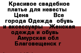 Красивое свадебное платье для невесты › Цена ­ 15 000 - Все города Одежда, обувь и аксессуары » Женская одежда и обувь   . Амурская обл.,Благовещенск г.